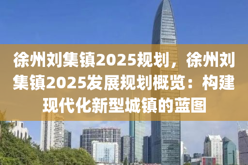 徐州刘集镇2025规划，徐州刘集镇2025发展规划概览：构建现代化新型城镇的蓝图