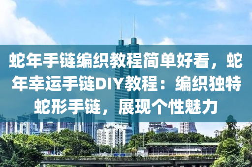 蛇年手链编织教程简单好看，蛇年幸运手链DIY教程：编织独特蛇形手链，展现个性魅力