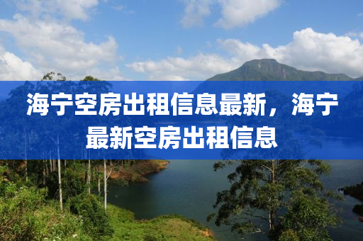 海宁空房出租信息最新，海宁最新空房出租信息