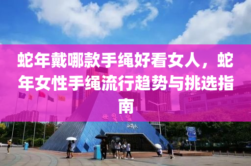 蛇年戴哪款手绳好看女人，蛇年女性手绳流行趋势与挑选指南