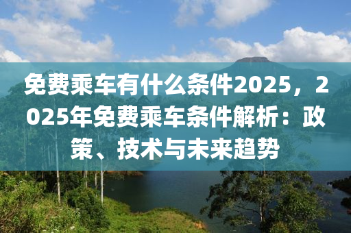 免费乘车有什么条件2025，2025年免费乘车条件解析：政策、技术与未来趋势