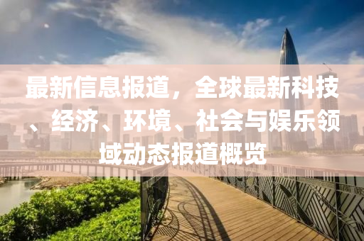 最新信息报道，全球最新科技、经济、环境、社会与娱乐领域动态报道概览