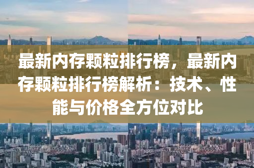 最新内存颗粒排行榜，最新内存颗粒排行榜解析：技术、性能与价格全方位对比