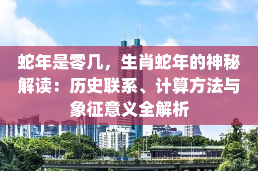 蛇年是零几，生肖蛇年的神秘解读：历史联系、计算方法与象征意义全解析