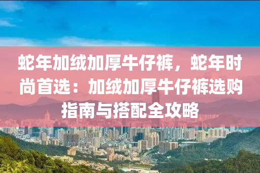 蛇年加绒加厚牛仔裤，蛇年时尚首选：加绒加厚牛仔裤选购指南与搭配全攻略
