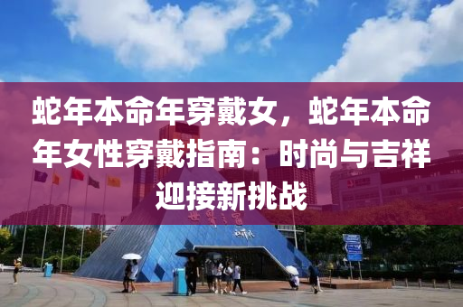 蛇年本命年穿戴女，蛇年本命年女性穿戴指南：时尚与吉祥迎接新挑战