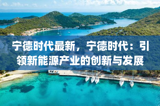 宁德时代最新，宁德时代：引领新能源产业的创新与发展