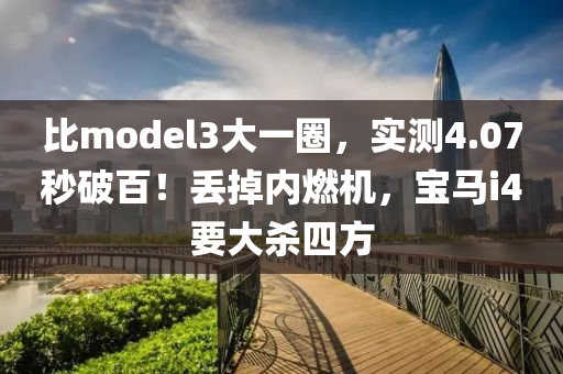 比model3大一圈，实测4.07秒破百！丢掉内燃机，宝马i4要大杀四方