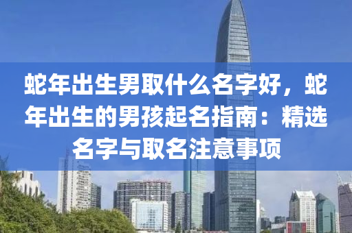 蛇年出生男取什么名字好，蛇年出生的男孩起名指南：精选名字与取名注意事项