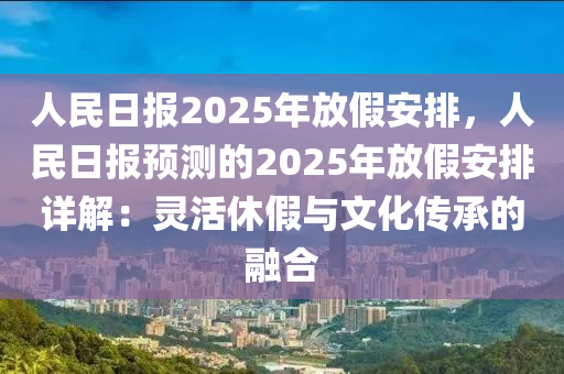 人民日报2025年放假安排，人民日报预测的2025年放假安排详解：灵活休假与文化传承的融合