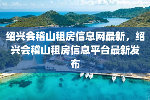绍兴会稽山租房信息网最新，绍兴会稽山租房信息平台最新发布