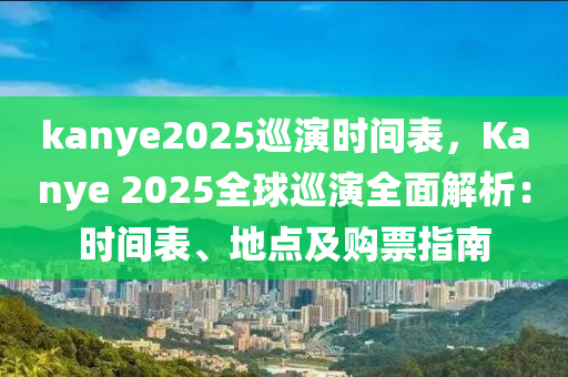 kanye2025巡演时间表，Kanye 2025全球巡演全面解析：时间表、地点及购票指南
