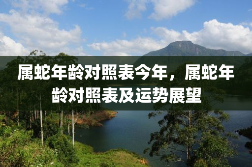 属蛇年龄对照表今年，属蛇年龄对照表及运势展望