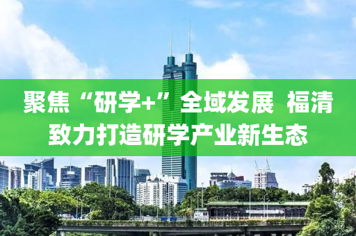 聚焦“研学+”全域发展  福清致力打造研学产业新生态