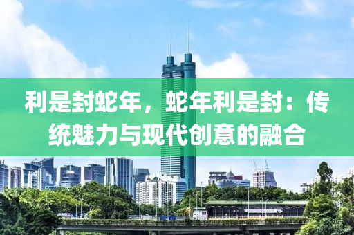 利是封蛇年，蛇年利是封：传统魅力与现代创意的融合
