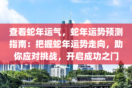 查看蛇年运气，蛇年运势预测指南：把握蛇年运势走向，助你应对挑战，开启成功之门