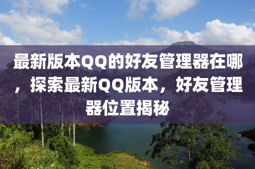 最新版本QQ的好友管理器在哪，探索最新QQ版本，好友管理器位置揭秘