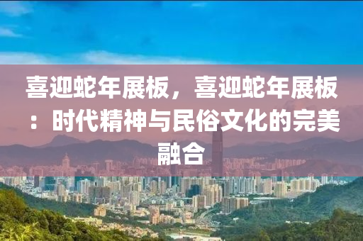 喜迎蛇年展板，喜迎蛇年展板：时代精神与民俗文化的完美融合