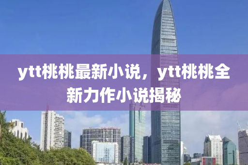 ytt桃桃最新小说，ytt桃桃全新力作小说揭秘