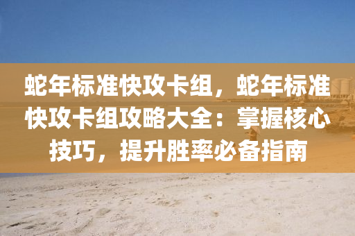 蛇年标准快攻卡组，蛇年标准快攻卡组攻略大全：掌握核心技巧，提升胜率必备指南