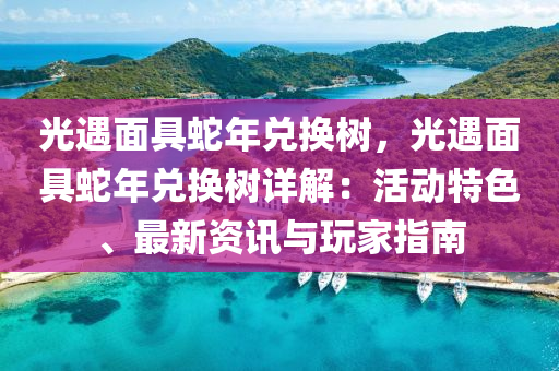光遇面具蛇年兑换树，光遇面具蛇年兑换树详解：活动特色、最新资讯与玩家指南