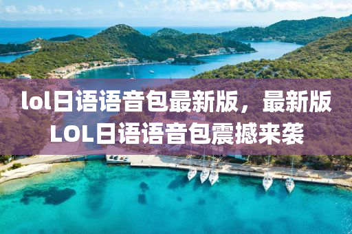 lol日语语音包最新版，最新版LOL日语语音包震撼来袭