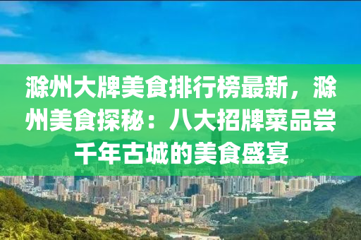 滁州大牌美食排行榜最新，滁州美食探秘：八大招牌菜品尝千年古城的美食盛宴