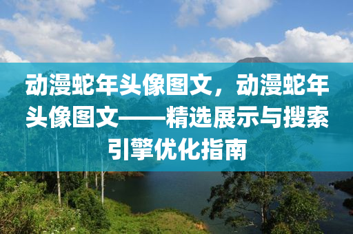 动漫蛇年头像图文，动漫蛇年头像图文——精选展示与搜索引擎优化指南