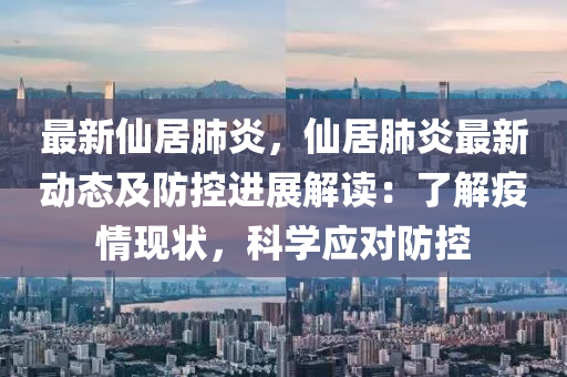 最新仙居肺炎，仙居肺炎最新动态及防控进展解读：了解疫情现状，科学应对防控
