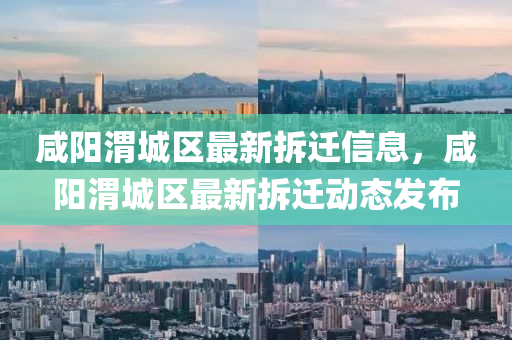 咸阳渭城区最新拆迁信息，咸阳渭城区最新拆迁动态发布