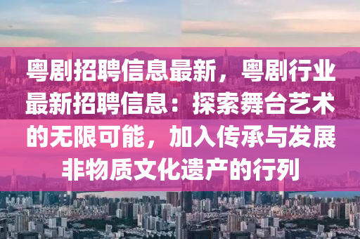 粤剧招聘信息最新，粤剧行业最新招聘信息：探索舞台艺术的无限可能，加入传承与发展非物质文化遗产的行列