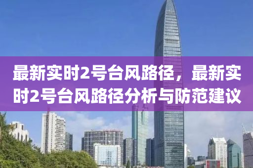 最新实时2号台风路径，最新实时2号台风路径分析与防范建议