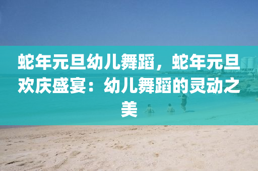 蛇年元旦幼儿舞蹈，蛇年元旦欢庆盛宴：幼儿舞蹈的灵动之美