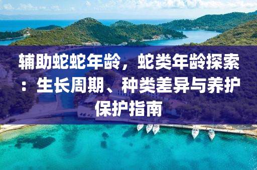 辅助蛇蛇年龄，蛇类年龄探索：生长周期、种类差异与养护保护指南