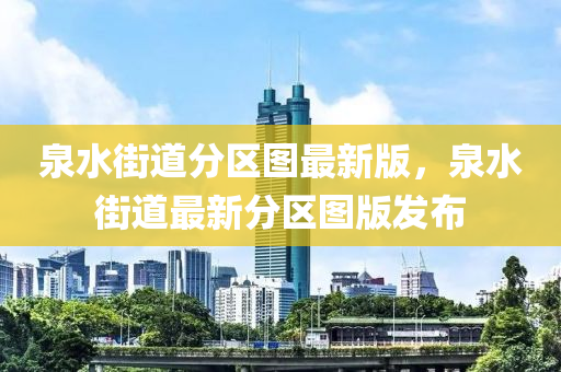 泉水街道分区图最新版，泉水街道最新分区图版发布