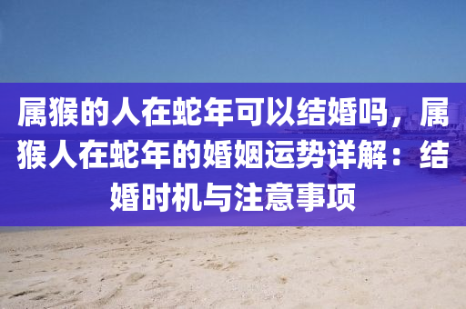 属猴的人在蛇年可以结婚吗，属猴人在蛇年的婚姻运势详解：结婚时机与注意事项
