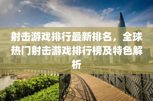射击游戏排行最新排名，全球热门射击游戏排行榜及特色解析