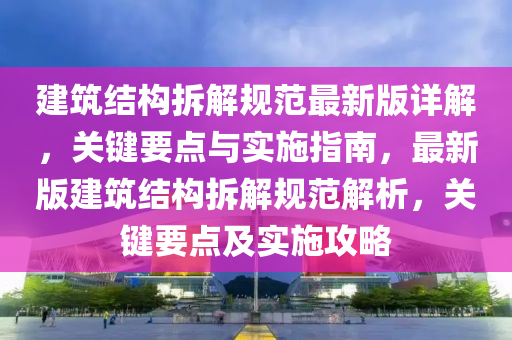 建筑结构拆解规范最新版详解，关键要点与实施指南，最新版建筑结构拆解规范解析，关键要点及实施攻略