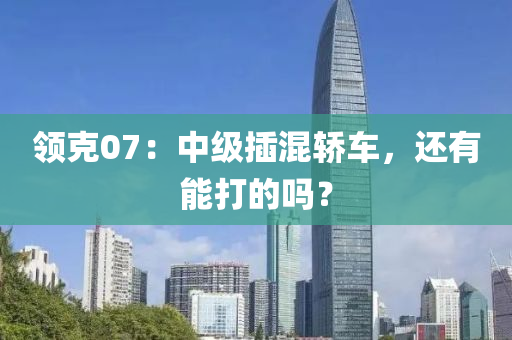 领克07：中级插混轿车，还有能打的吗？