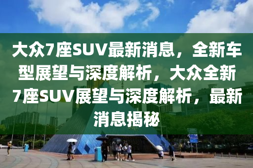 大众7座SUV最新消息，全新车型展望与深度解析，大众全新7座SUV展望与深度解析，最新消息揭秘