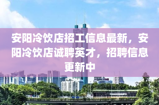 安阳冷饮店招工信息最新，安阳冷饮店诚聘英才，招聘信息更新中