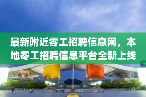 最新附近零工招聘信息网，本地零工招聘信息平台全新上线