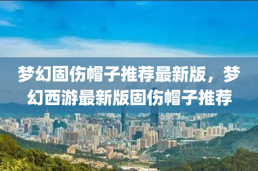 梦幻固伤帽子推荐最新版，梦幻西游最新版固伤帽子推荐