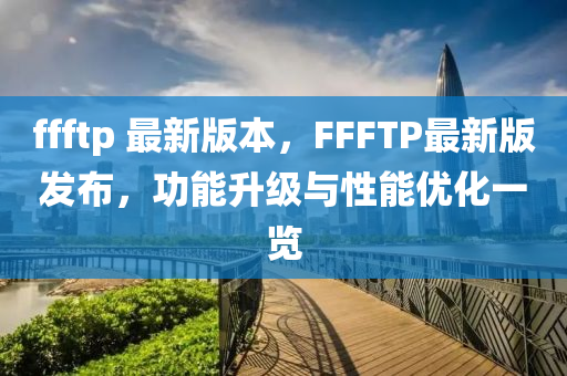 ffftp 最新版本，FFFTP最新版发布，功能升级与性能优化一览