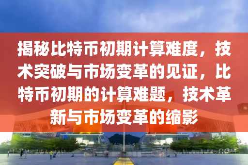 揭秘比特币初期计算难度，技术突破与市场变革的见证，比特币初期的计算难题，技术革新与市场变革的缩影