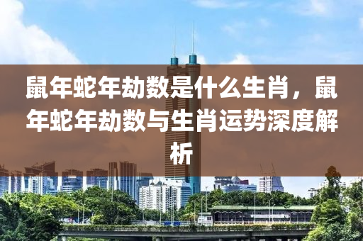 鼠年蛇年劫数是什么生肖，鼠年蛇年劫数与生肖运势深度解析