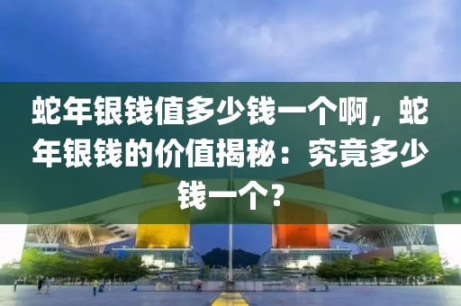 蛇年银钱值多少钱一个啊，蛇年银钱的价值揭秘：究竟多少钱一个？