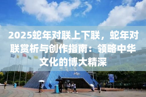 2025蛇年对联上下联，蛇年对联赏析与创作指南：领略中华文化的博大精深