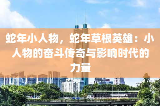 蛇年小人物，蛇年草根英雄：小人物的奋斗传奇与影响时代的力量