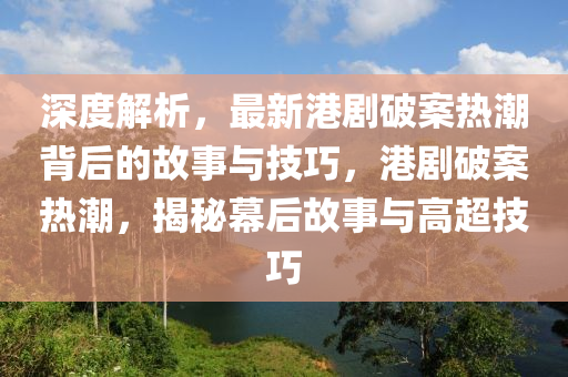深度解析，最新港剧破案热潮背后的故事与技巧，港剧破案热潮，揭秘幕后故事与高超技巧